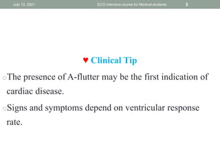 ♥ Clinical Tip
oThe presence of A-flutter may be the first indication of
cardiac disease.
oSigns and symptoms depend on ventricular response
rate.
July 13, 2021 ECG intensive course for Medical students 5
 