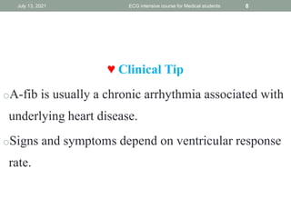 ♥ Clinical Tip
oA-fib is usually a chronic arrhythmia associated with
underlying heart disease.
oSigns and symptoms depend on ventricular response
rate.
July 13, 2021 ECG intensive course for Medical students 8
 