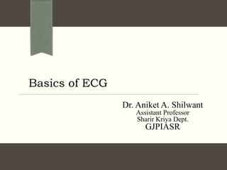 Basics of ECG
Dr. Aniket A. Shilwant
Assistant Professor
Sharir Kriya Dept.
GJPIASR
 