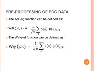 PRE-PROCESSING OF ECG DATA
 The scaling function can be defined as:
 WΦ (Jo, k) =
 The Wavelet function can be defined as:
 =
19
 