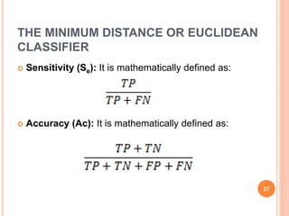 THE MINIMUM DISTANCE OR EUCLIDEAN
CLASSIFIER
 Sensitivity (Se): It is mathematically defined as:
 Accuracy (Ac): It is mathematically defined as:
27
 