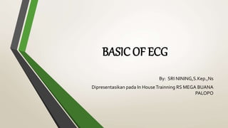 BASIC OF ECG
By: SRI NINING,S.Kep.,Ns
Dipresentasikan pada In HouseTrainning RS MEGA BUANA
PALOPO
 