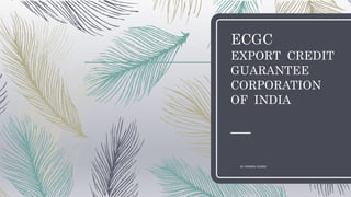 ECGC
EXPORT CREDIT
GUARANTEE
CORPORATION
OF INDIA
BY: PRAMOD KUMAR
 