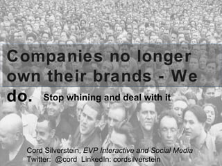 Companies no longer own their brands - We do. Stop whining and deal with it Cord Silverstein,  EVP Interactive and Social Media Twitter:  @cord  LinkedIn: cordsilverstein 
