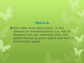 What to do
 Pain relief must take priority. In the
absence of contraindications (i.e. risk of
bleeding from any important site), the
patient should be given aspirin and then a
thrombolytic agent
 