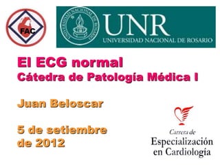 FAC



El ECG normal
Cátedra de Patología Médica I

Juan Beloscar

5 de setiembre
de 2012
 
