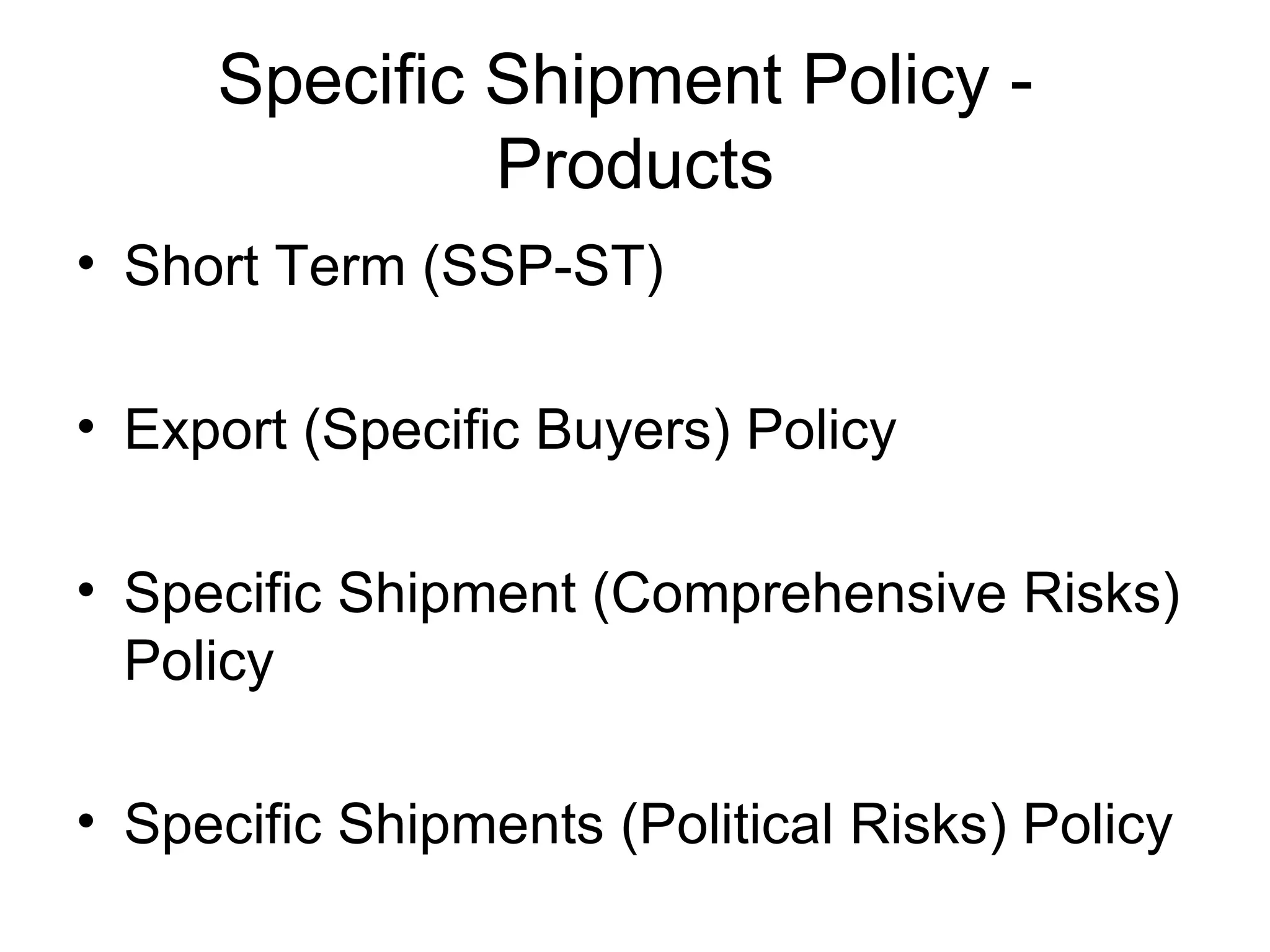 Specific Shipment Policy -  Products Short Term (SSP-ST)  Export (Specific Buyers) Policy Specific Shipment (Comprehensive Risks) Policy Specific Shipments (Political Risks) Policy  