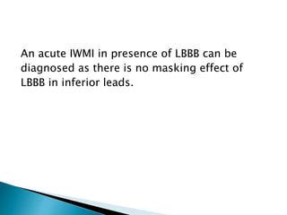 An acute IWMI in presence of LBBB can be
diagnosed as there is no masking effect of
LBBB in inferior leads.
 