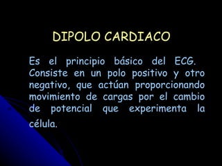 DIPOLO CARDIACO
Es el principio básico del ECG.
Consiste en un polo positivo y otro
negativo, que actúan proporcionando
movimiento de cargas por el cambio
de potencial que experimenta la
célula.
 