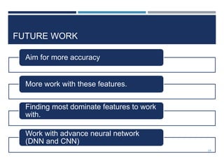 FUTURE WORK
Aim for more accuracy
More work with these features.
Finding most dominate features to work
with.
Work with advance neural network
(DNN and CNN)
24
 