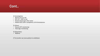 Cont..
4) Investigation
▪ Blood C & S to lab
▪ RP, LFT , CRP to lab
▪ Repeat blood gas after bolus
▪ Repeat ECG after completion of IVI Amiodarone
5) Others
▪ Hourly DXT monitoring
▪ Vital sign monitoring
6) Disposition
▪ Medical
# To transfer out once patient is stabilised.
 