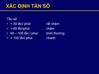 XÁC ĐỊNH TẦN SỐ
Tần số
• < 30 lần/ phút rất chậm
• < 60 lần/phút chậm
• 60 – 100 lần / phút bình thường
• > 100 lần/ phút nhanh
 