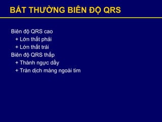 BẤT THƢỜNG BIÊN ĐỘ QRS
Biên độ QRS cao
+ Lớn thất phải
+ Lớn thất trái
Biên độ QRS thấp
+ Thành ngực dầy
+ Tràn dịch màng ngoài tim
 