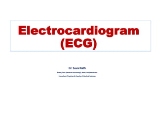 Electrocardiogram
(ECG)
Dr. Suva Nath
BHMS, MSc.(Medical Physiology), MHA, PhD(Medicine)
Consultant Physician & Faculty of Medical Sciences
 