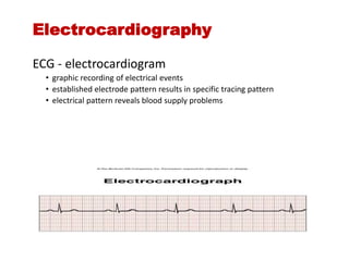 Electrocardiography
ECG - electrocardiogram
• graphic recording of electrical events
• established electrode pattern results in specific tracing pattern
• electrical pattern reveals blood supply problems
 