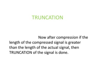 TRUNCATION


                 Now after compression if the
length of the compressed signal is greater
than the length of the actual signal, then
TRUNCATION of the signal is done.
 