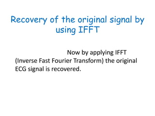 Recovery of the original signal by
          using IFFT

                    Now by applying IFFT
 (Inverse Fast Fourier Transform) the original
 ECG signal is recovered.
 