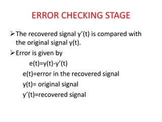 ERROR CHECKING STAGE
The recovered signal y’(t) is compared with
 the original signal y(t).
Error is given by
      e(t)=y(t)-y’(t)
   e(t)=error in the recovered signal
   y(t)= original signal
   y’(t)=recovered signal
 