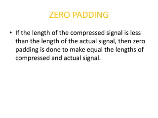 ZERO PADDING
• If the length of the compressed signal is less
  than the length of the actual signal, then zero
  padding is done to make equal the lengths of
  compressed and actual signal.
 