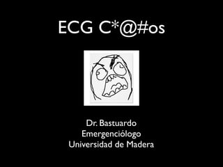 ECG C*@#os




     Dr. Bastuardo
    Emergenciólogo
 Universidad de Madera
 