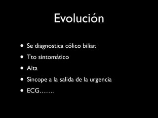 Evolución

• Se diagnostica cólico biliar.
• Tto sintomático
• Alta
• Sincope a la salida de la urgencia
• ECG…….
 