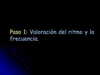 Paso 1: Valoración del ritmo y la
frecuencia.
 