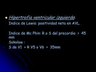    Hipertrofia ventricular izquierda:
    Indice de Lewis: positividad neta en AVL.

    Indice de Mc Phin: R o S del precordio > 45
    mm
    Sokolow :
    S de V1 + R V5 o V6 > 35mm
 