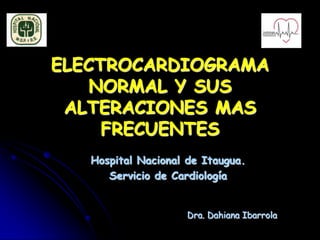 ELECTROCARDIOGRAMA
    NORMAL Y SUS
 ALTERACIONES MAS
     FRECUENTES
   Hospital Nacional de Itaugua.
      Servicio de Cardiología


                     Dra. Dahiana Ibarrola
 