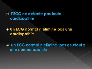 

l’ECG ne détecte pas toute
cardiopathie



Un ECG normal n’élimine pas une
cardiopathie



un ECG normal n’élimine pas « surtout »
une coronaropathie

 