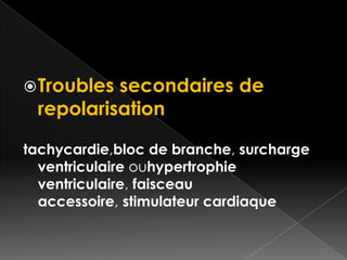  Troubles

secondaires de
repolarisation

tachycardie,bloc de branche, surcharge
ventriculaire ouhypertrophie
ventriculaire, faisceau
accessoire, stimulateur cardiaque

 