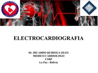 ELECTROCARDIOGRAFIA
Dr. RICARDO QUIROGA SILES
MEDICO CARDIOLOGO
CSBP
La Paz - Bolivia
 