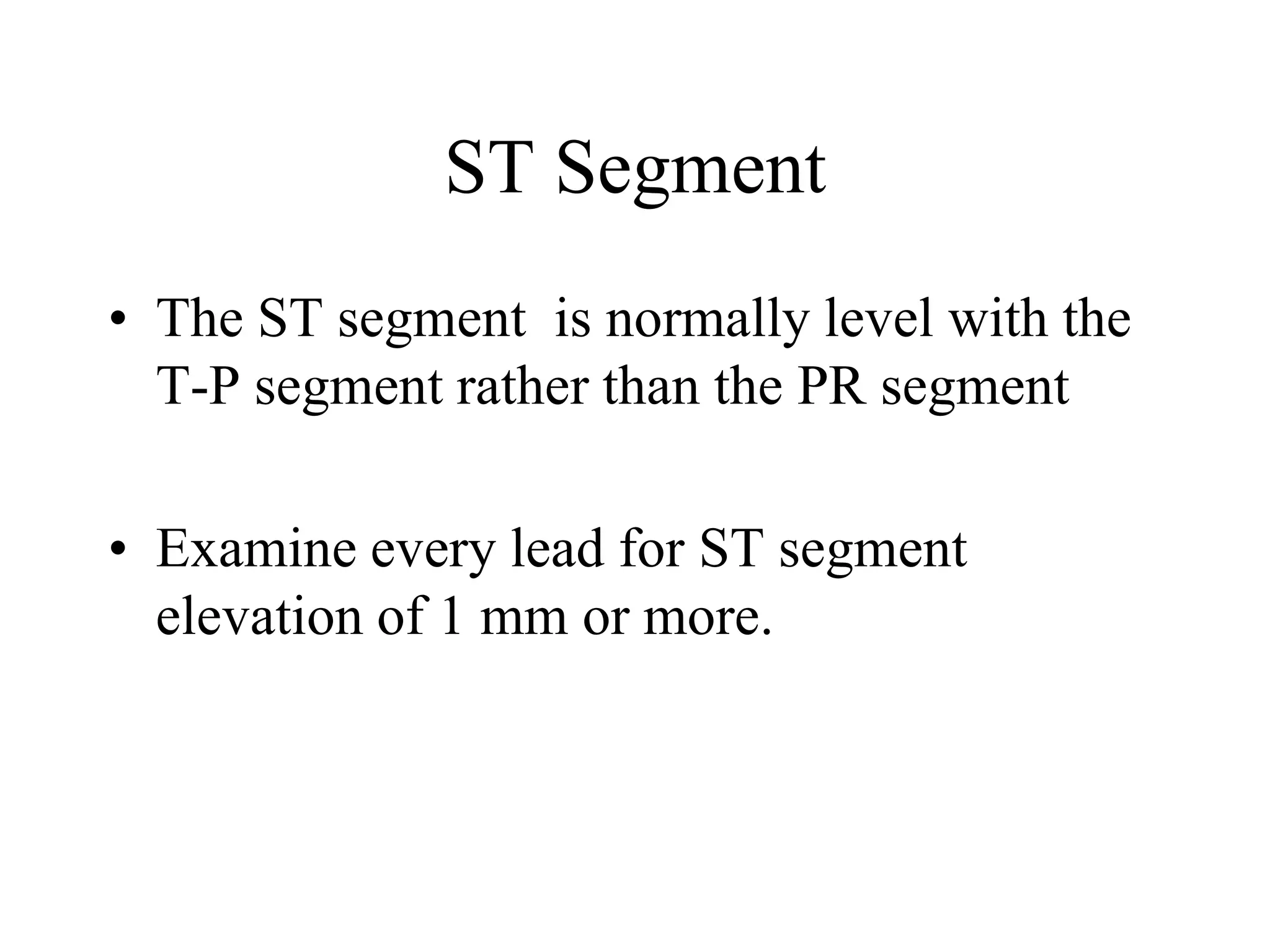 ST Segment
• The ST segment is normally level with the
T-P segment rather than the PR segment
• Examine every lead for ST segment
elevation of 1 mm or more.
 