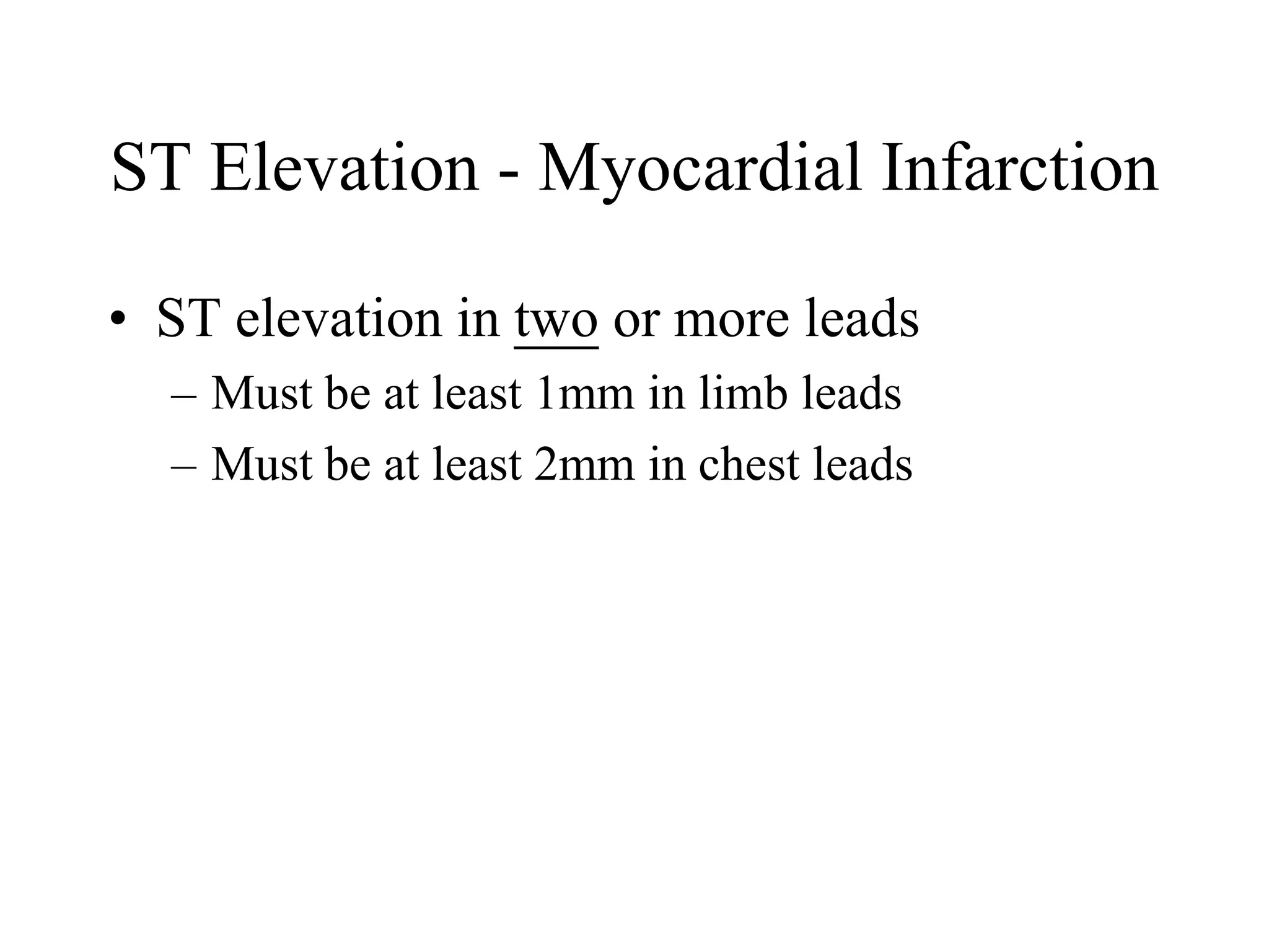ST Elevation - Myocardial Infarction
• ST elevation in two or more leads
– Must be at least 1mm in limb leads
– Must be at least 2mm in chest leads
 