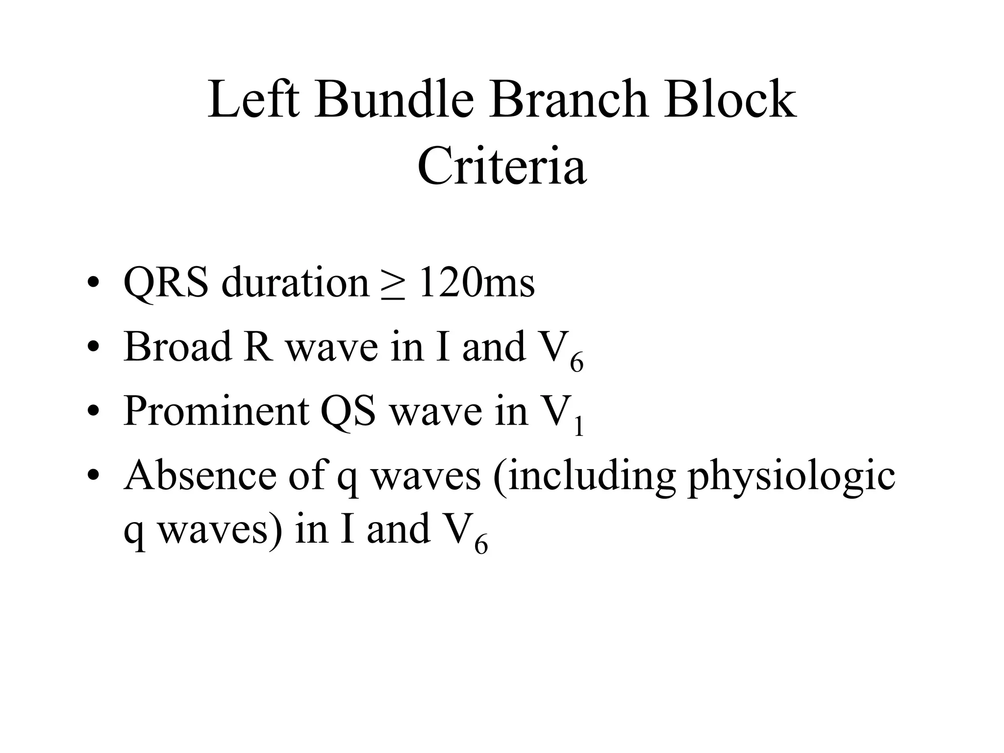 Left Bundle Branch Block
Criteria
• QRS duration ≥ 120ms
• Broad R wave in I and V6
• Prominent QS wave in V1
• Absence of q waves (including physiologic
q waves) in I and V6
 