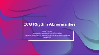ECG Rhythm Abnormalities
Shirin Gorjian
Master of science in Nursing Education
Hamadan University of Medical Sciences and Health Services
April 2020
 