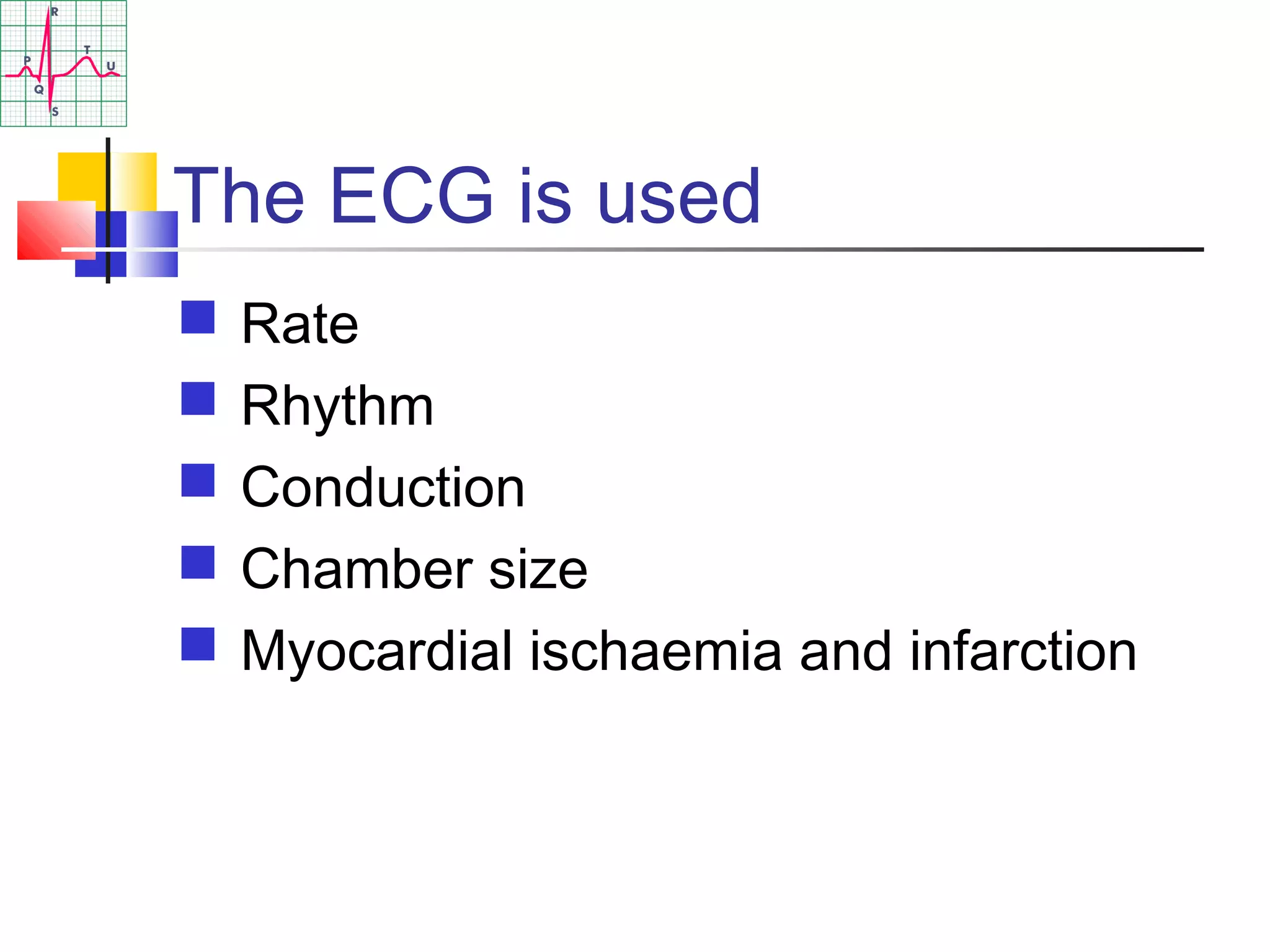 The ECG is used
 Rate
 Rhythm
 Conduction
 Chamber size
 Myocardial ischaemia and infarction
 