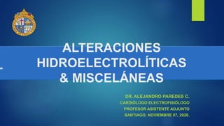 ALTERACIONES
HIDROELECTROLÍTICAS
& MISCELÁNEAS
DR. ALEJANDRO PAREDES C.
CARDIÓLOGO ELECTROFISIÓLOGO
PROFESOR ASISTENTE ADJUNTO
SANTIAGO, NOVIEMBRE 07, 2020.
 