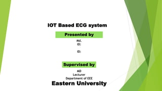 IOT Based ECG system
Presented by
Md.
ID:
ID:
Supervised by
MD
Lecturer
Department of EEE
Eastern University
 