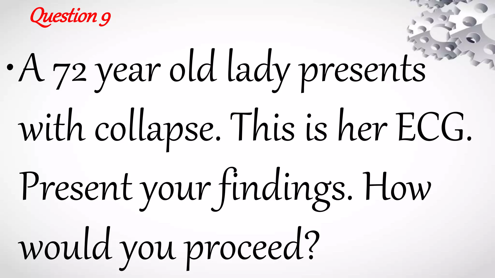 Question9
•A 72 year old lady presents
with collapse. This is her ECG.
Present your findings. How
would you proceed?
 