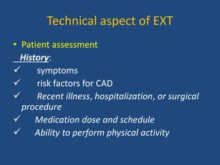Technical aspect of EXT
• Patient assessment
History:
 symptoms
 risk factors for CAD
 Recent illness, hospitalization, or surgical
procedure
 Medication dose and schedule
 Ability to perform physical activity
 