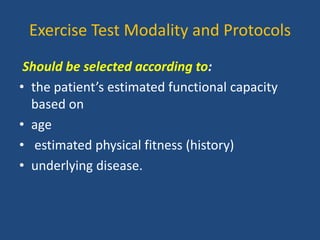 Exercise Test Modality and Protocols
Should be selected according to:
• the patient’s estimated functional capacity
based on
• age
• estimated physical fitness (history)
• underlying disease.
 