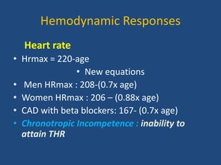 Hemodynamic Responses
Heart rate
• Hrmax = 220-age
• New equations
• Men HRmax : 208-(0.7x age)
• Women HRmax : 206 – (0.88x age)
• CAD with beta blockers: 167- (0.7x age)
• Chronotropic Incompetence : inability to
attain THR
 