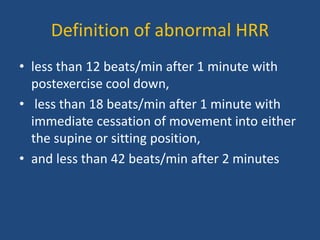 Definition of abnormal HRR
• less than 12 beats/min after 1 minute with
postexercise cool down,
• less than 18 beats/min after 1 minute with
immediate cessation of movement into either
the supine or sitting position,
• and less than 42 beats/min after 2 minutes
 