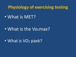 Physiology of exercising testing
• What is MET?
• What is the Vo2max?
• What is VO2 paek?
 
