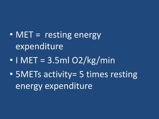 • MET = resting energy
expenditure
• I MET = 3.5ml O2/kg/min
• 5METs activity= 5 times resting
energy expenditure
 