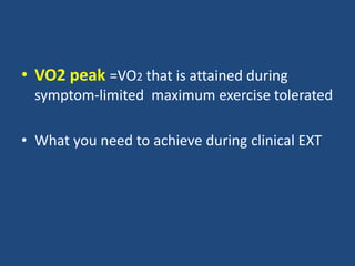 • VO2 peak =VO2 that is attained during
symptom-limited maximum exercise tolerated
• What you need to achieve during clinical EXT
 