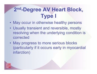 2nd-Degree AV Heart Block,
Type I
• May occur in otherwise healthy persons
• Usually transient and reversible, mostly
resolving when the underlying condition is
corrected
• May progress to more serious blocks
(particularly if it occurs early in myocardial
infarction)
 