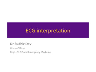 ECG interpretation
Dr Sudhir Dev
House Officer
Dept. Of GP and Emergency Medicine
 