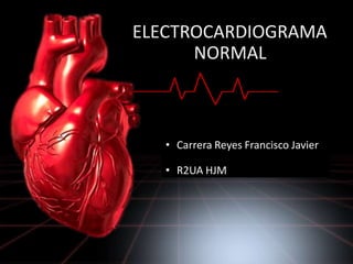ELECTROCARDIOGRAMA
NORMAL
• Carrera Reyes Francisco Javier
• R2UA HJM
 