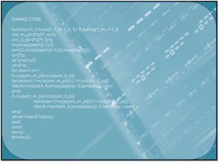 TUNING CODE
function h_t=tune(h, f_m, f_0, fs) % tuning f_m --> f_0
om_m_pi=2*pi*f_m/fs;
om_0_pi=2*pi*f_0/fs;
n=(max(size(h))-1)/2;
a=h(1,(max(size(h))+1)/2:max(size(h)));
a=2*a;
a(1)=a(1)/2;
at=0*a;
for row=1:n+1,
if cos(om_m_pi)>cos(om_0_pi)
lambda=(-1+cos(om_m_pi))/(-1+cos(om_0_pi));
VecA=VectorA_fu(max(size(a)-1),lambda,0,row);
end;
if cos(om_m_pi)<cos(om_0_pi)
lambda=(1+cos(om_m_pi))/(1+cos(om_0_pi));
VecA=VectorA_fu(max(size(a)-1),lambda,1,row);
end;
at=at+VecA*a(row);
end
a=at;
tm=a;
tm=tm/2;
 